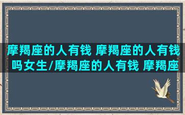 摩羯座的人有钱 摩羯座的人有钱吗女生/摩羯座的人有钱 摩羯座的人有钱吗女生-我的网站